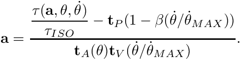 \[ \mathbf{a} = \dfrac{ \dfrac{\tau (\mathbf{a}, \theta,\dot{\theta})}{ \tau_{ISO}} - \mathbf{t}_P(1- \beta (\dot{\theta}/\dot{\theta}_{MAX}))}{ \mathbf{t}_A(\theta) \mathbf{t}_V(\dot{\theta}/\dot{\theta}_{MAX})}. \]